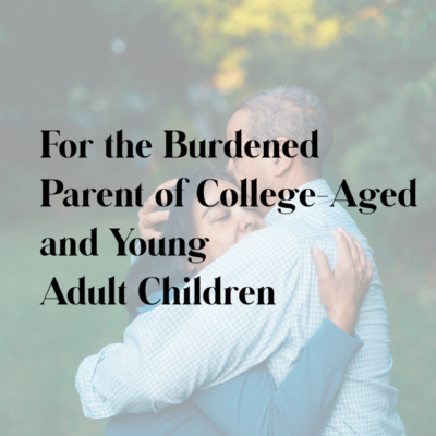 For the Burdened Parent of College-Aged and Young Adult Children